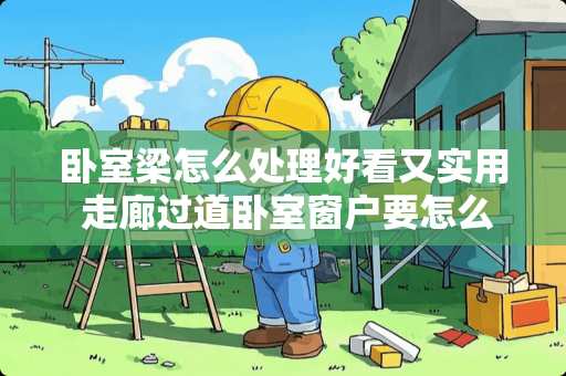 卧室梁怎么处理好看又实用 走廊过道卧室窗户要怎么做好看