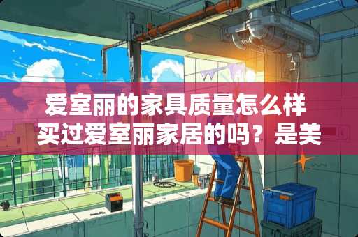 爱室丽的家具质量怎么样 买过爱室丽家居的吗？是美式家具吗