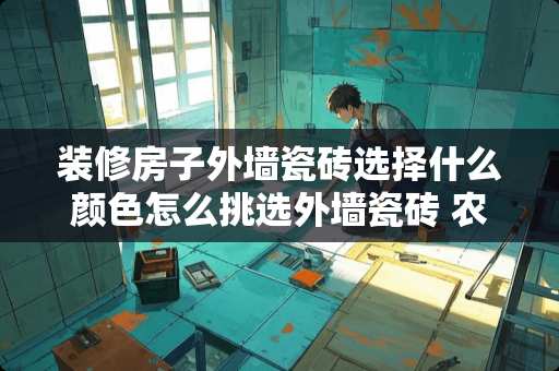 装修房子外墙瓷砖选择什么颜色怎么挑选外墙瓷砖 农村自建房外墙瓷砖怎么选择
