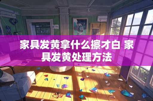 家具发黄拿什么擦才白 家具发黄处理方法