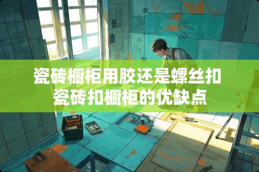 瓷砖橱柜用胶还是螺丝扣 瓷砖扣橱柜的优缺点