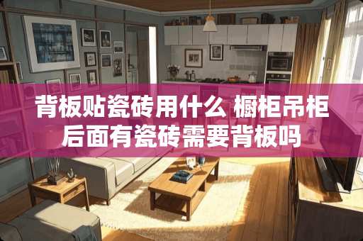 背板贴瓷砖用什么 橱柜吊柜后面有瓷砖需要背板吗
