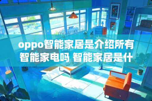 oppo智能家居是介绍所有智能家电吗 智能家居是什么意思