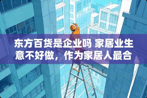 东方百货是企业吗 家居业生意不好做，作为家居人最合适的转型方向是哪方面