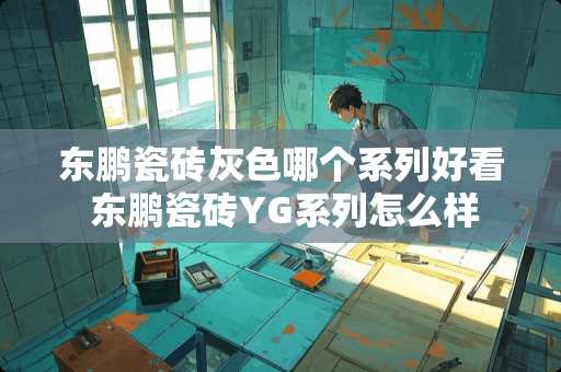 东鹏瓷砖灰色哪个系列好看 东鹏瓷砖YG系列怎么样