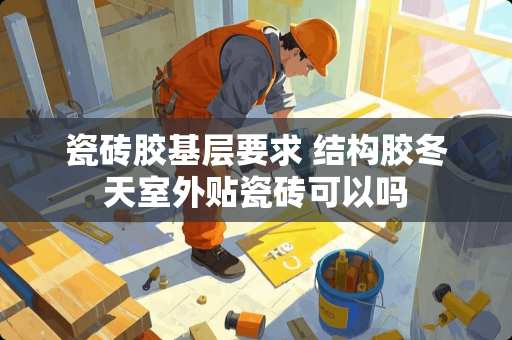 瓷砖胶基层要求 结构胶冬天室外贴瓷砖可以吗