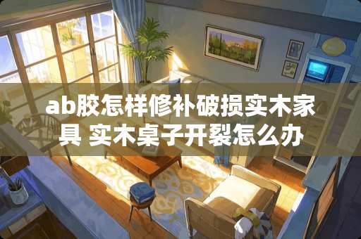 ab胶怎样修补破损实木家具 实木桌子开裂怎么办