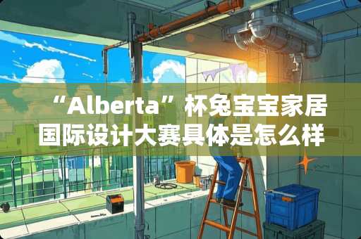 “Alberta”杯兔宝宝家居国际设计大赛具体是怎么样的 节能减排比赛项目
