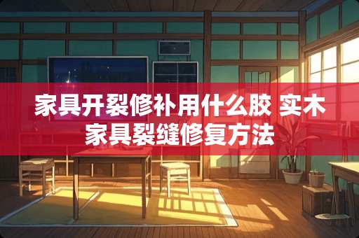 家具开裂修补用什么胶 实木家具裂缝修复方法
