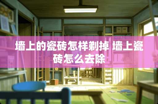 墙上的瓷砖怎样剃掉 墙上瓷砖怎么去除