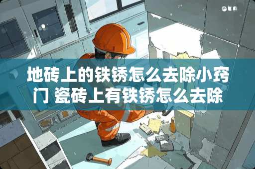 地砖上的铁锈怎么去除小窍门 瓷砖上有铁锈怎么去除