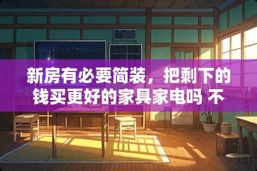 新房有必要简装，把剩下的钱买更好的家具家电吗 不买家具装修要多少钱