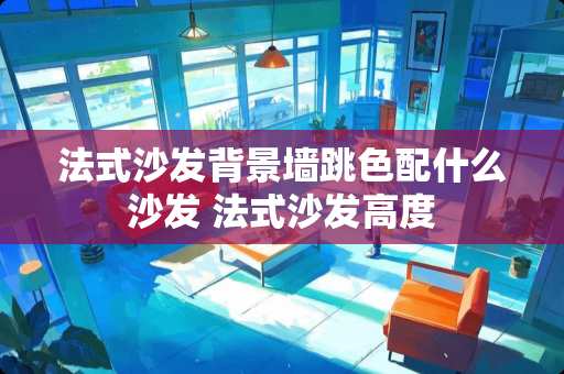 法式沙发背景墙跳色配什么沙发 法式沙发高度