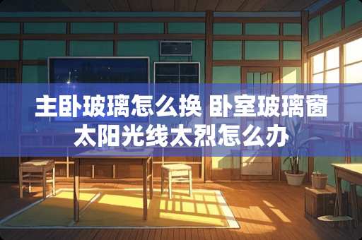 主卧玻璃怎么换 卧室玻璃窗太阳光线太烈怎么办