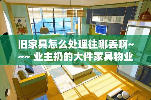 旧家具怎么处理往哪丢啊~~~ 业主扔的大件家具物业的对策