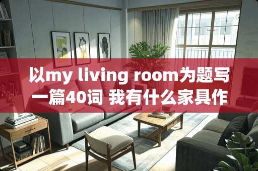 以my living room为题写一篇40词 我有什么家具作文