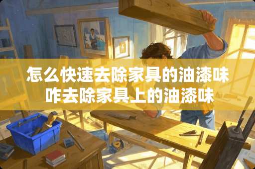 怎么快速去除家具的油漆味 咋去除家具上的油漆味