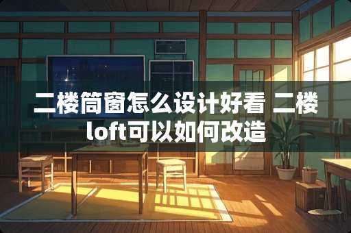 二楼筒窗怎么设计好看 二楼loft可以如何改造