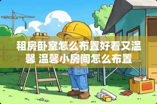 租房卧室怎么布置好看又温馨 温馨小房间怎么布置