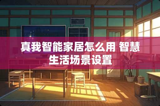 真我智能家居怎么用 智慧生活场景设置 真我智能家居怎么用 智慧生活场景设置