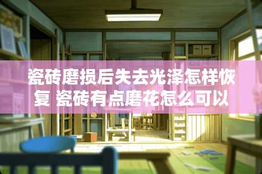 瓷砖磨损后失去光泽怎样恢复 瓷砖有点磨花怎么可以修复起来