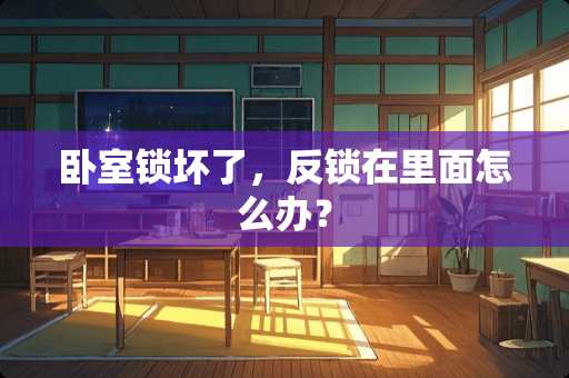 卧室锁坏了，反锁在里面怎么办？
