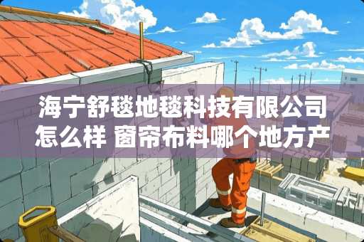 海宁舒毯地毯科技有限公司怎么样 窗帘布料哪个地方产的布料好