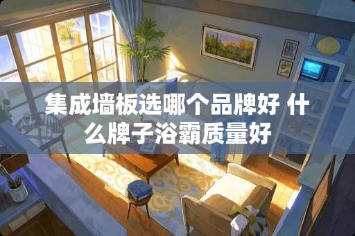 集成墙板选哪个品牌好 什么牌子浴霸质量好