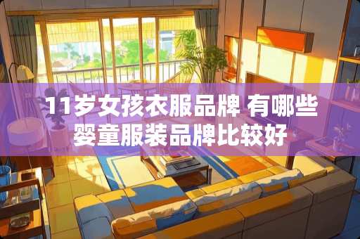 11岁女孩衣服品牌 有哪些婴童服装品牌比较好