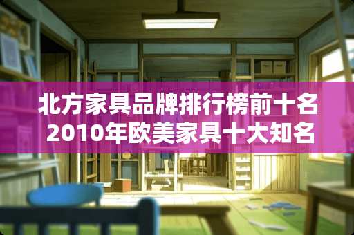 北方家具品牌排行榜前十名 2010年欧美家具十大知名品牌