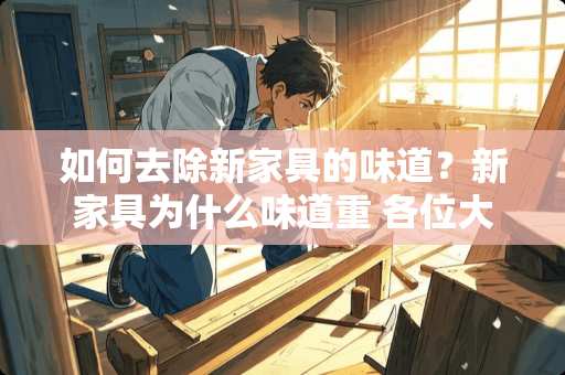 如何去除新家具的味道？新家具为什么味道重 各位大侠谁知道怎样除去新家具的刺鼻味!好像有股药味，呛得眼流泪!~