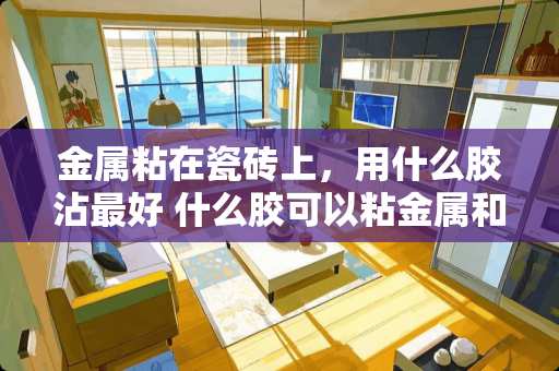 金属粘在瓷砖上，用什么胶沾最好 什么胶可以粘金属和瓷砖