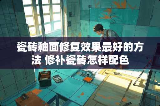 瓷砖釉面修复效果最好的方法 修补瓷砖怎样配色
