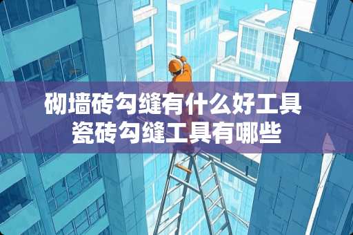 砌墙砖勾缝有什么好工具 瓷砖勾缝工具有哪些 砌墙砖勾缝有什么好工具 瓷砖勾缝工具有哪些