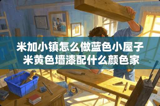 米加小镇怎么做蓝色小屋子 米黄色墙漆配什么颜色家具