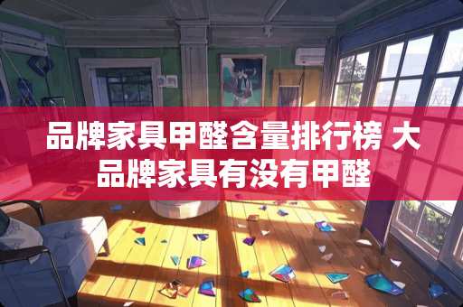 品牌家具甲醛含量排行榜 大品牌家具有没有甲醛