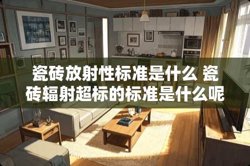 瓷砖放射性标准是什么 瓷砖辐射超标的标准是什么呢