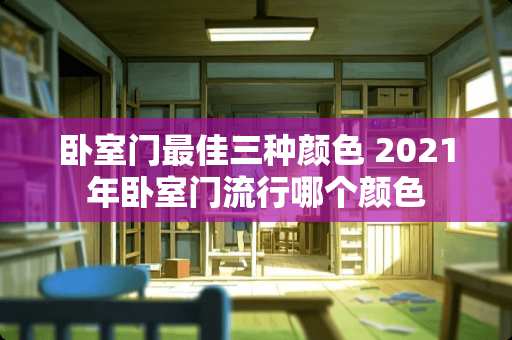 卧室门最佳三种颜色 2021年卧室门流行哪个颜色