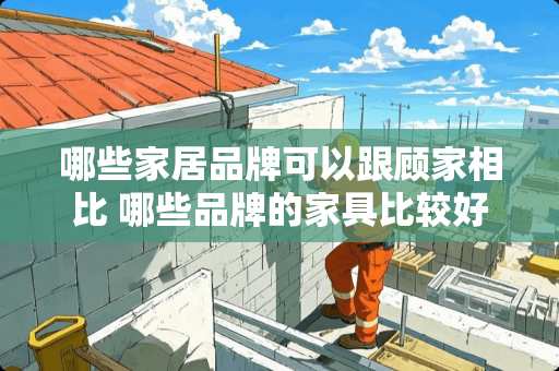 哪些家居品牌可以跟顾家相比 哪些品牌的家具比较好