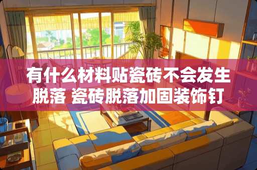 有什么材料贴瓷砖不会发生脱落 瓷砖脱落加固装饰钉哪种方法好