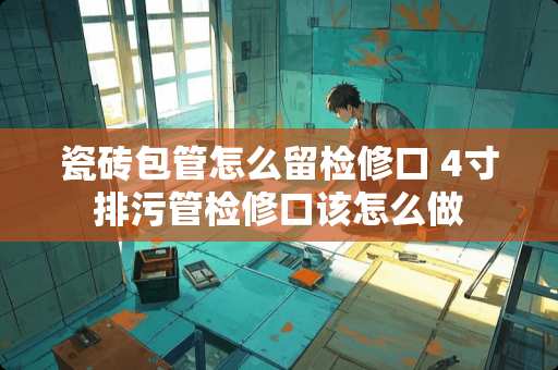 瓷砖包管怎么留检修口 4寸排污管检修口该怎么做