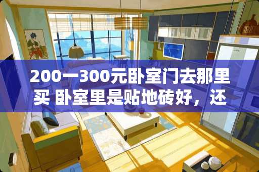 200一300元卧室门去那里买 卧室里是贴地砖好，还是贴地板好