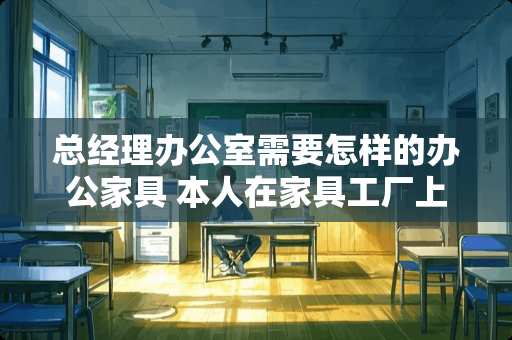 总经理办公室需要怎样的办公家具 本人在家具工厂上班4年，最近老板让投钱入股，可行吗