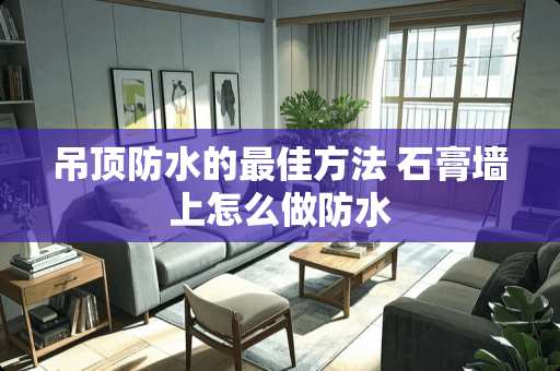 吊顶防水的最佳方法 石膏墙上怎么做防水