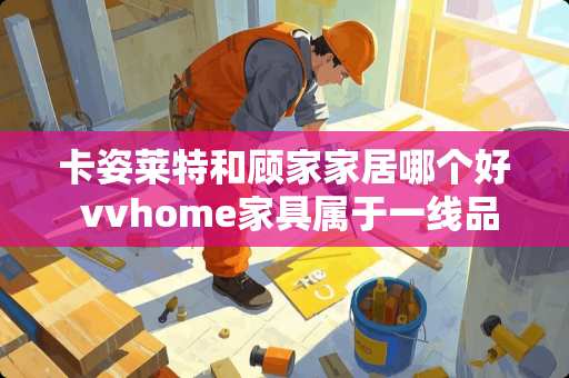 卡姿莱特和顾家家居哪个好 vvhome家具属于一线品牌吗
