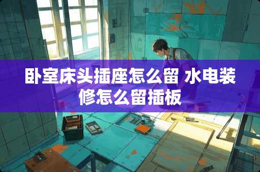 卧室床头插座怎么留 水电装修怎么留插板