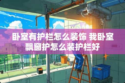 卧室有护栏怎么装饰 我卧室飘窗护怎么装护栏好