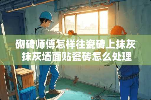 砌砖师傅怎样往瓷砖上抹灰 抹灰墙面贴瓷砖怎么处理