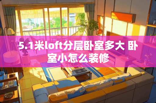 5.1米loft分层卧室多大 卧室小怎么装修