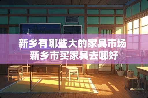 新乡有哪些大的家具市场 新乡市买家具去哪好